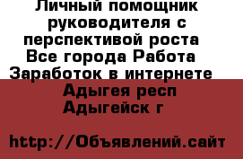 Личный помощник руководителя с перспективой роста - Все города Работа » Заработок в интернете   . Адыгея респ.,Адыгейск г.